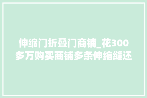 伸缩门折叠门商铺_花300多万购买商铺多条伸缩缝还漏雨南京一购房者称被万达茂套路发卖推入火坑