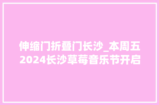 伸缩门折叠门长沙_本周五2024长沙草莓音乐节开启这些器械不能带附超全攻略