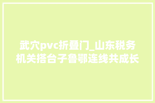 武穴pvc折叠门_山东税务机关搭台子鲁鄂连线共成长