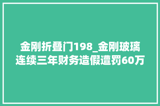 金刚折叠门198_金刚玻璃连续三年财务造假遭罚60万前董事长10年市场禁入