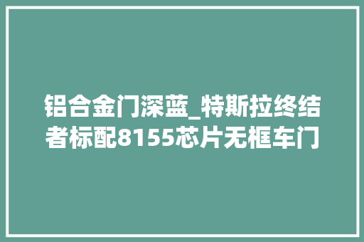 铝合金门深蓝_特斯拉终结者标配8155芯片无框车门长安深蓝SL03让友商很难办