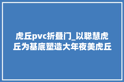 虎丘pvc折叠门_以聪慧虎丘为基底塑造大年夜美虎丘姑苏虎丘街道坚持科技引领擦亮环保底色