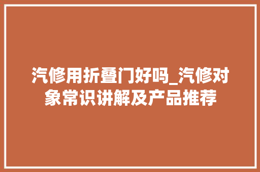 汽修用折叠门好吗_汽修对象常识讲解及产品推荐