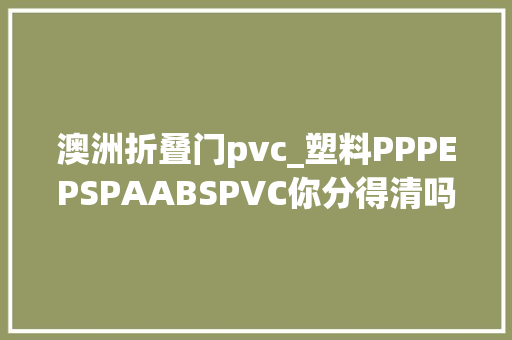 澳洲折叠门pvc_塑料PPPEPSPAABSPVC你分得清吗
