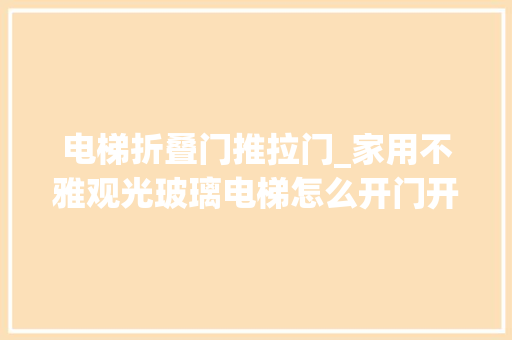 电梯折叠门推拉门_家用不雅观光玻璃电梯怎么开门开门办法有哪些