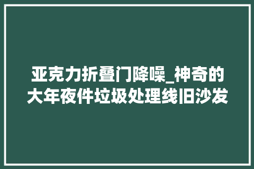 亚克力折叠门降噪_神奇的大年夜件垃圾处理线旧沙发三五分钟变碎块