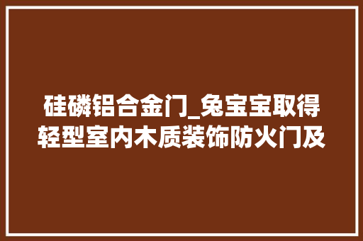 硅磷铝合金门_兔宝宝取得轻型室内木质装饰防火门及其制备方法专利防火门同时兼具实木门的美观性和防火门的阻燃特点