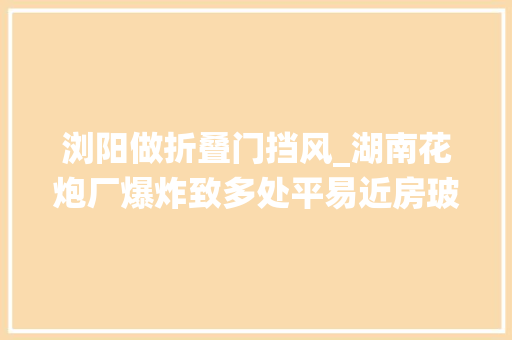 浏阳做折叠门挡风_湖南花炮厂爆炸致多处平易近房玻璃决裂镇政府逐户统计损失