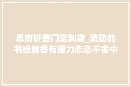 思南折叠门定制店_流动的书喷鼻香有魔力恋恋不舍中思南书局快闪店拜别南京东路