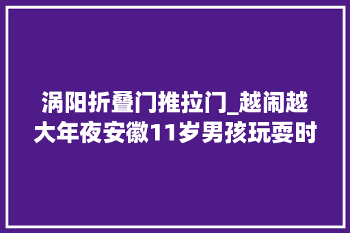 涡阳折叠门推拉门_越闹越大年夜安徽11岁男孩玩耍时被石像砸中不幸离世网友掉守了