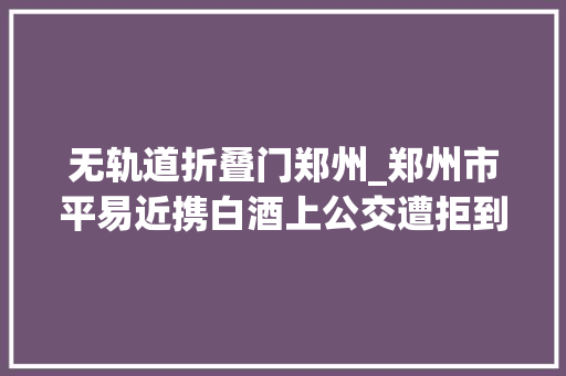 无轨道折叠门郑州_郑州市平易近携白酒上公交遭拒到底能不能带上车记者实地体验…