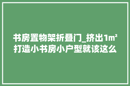 书房置物架折叠门_挤出1㎡打造小书房小户型就该这么设计