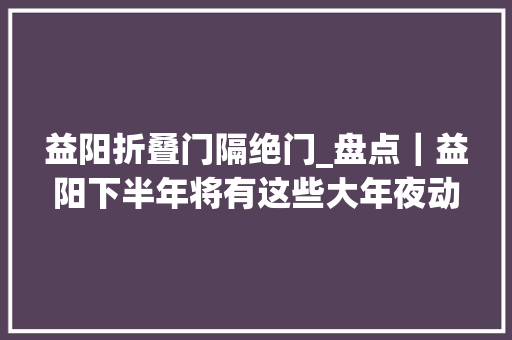 益阳折叠门隔绝门_盘点｜益阳下半年将有这些大年夜动作