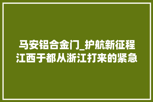 马安铝合金门_护航新征程江西于都从浙江打来的紧急电话