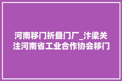 河南移门折叠门厂_汴梁关注河南省工业合作协会移门专业委员会成立