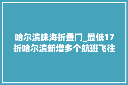 哈尔滨珠海折叠门_最低17折哈尔滨新增多个航班飞往这些城市→