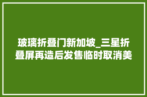 玻璃折叠门新加坡_三星折叠屏再造后发售临时取消美国市场预定