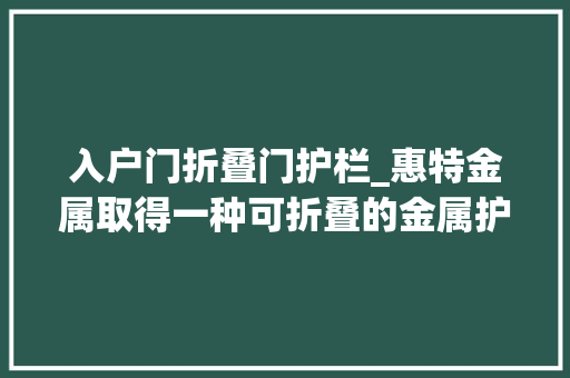 入户门折叠门护栏_惠特金属取得一种可折叠的金属护栏专利节省护栏占用空间