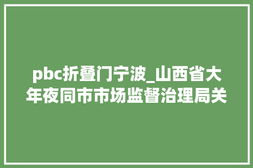 pbc折叠门宁波_山西省大年夜同市市场监督治理局关于2023年电子电器类产品质量监督抽查结果的传递