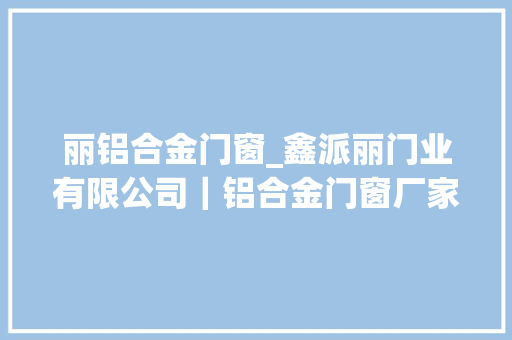 丽铝合金门窗_鑫派丽门业有限公司｜铝合金门窗厂家若何抓住消费者心理