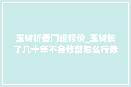 玉树折叠门维修价_玉树长了几十年不会修剪怎么行修剪玉树4个姿势一定要学会