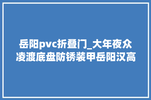 岳阳pvc折叠门_大年夜众凌渡底盘防锈装甲岳阳汉高汽车底盘装甲防锈特价