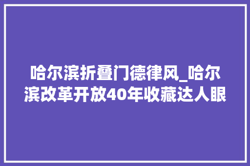 哈尔滨折叠门德律风_哈尔滨改革开放40年收藏达人眼中的冰城巨变