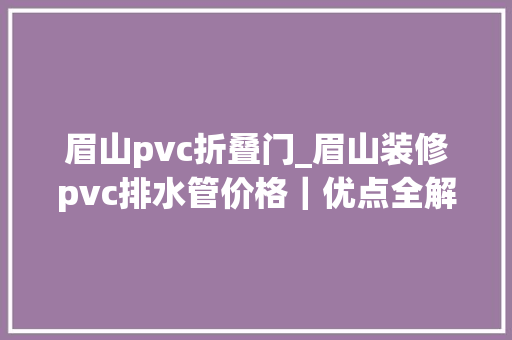 眉山pvc折叠门_眉山装修pvc排水管价格｜优点全解析