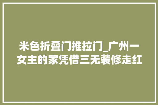 米色折叠门推拉门_广州一女主的家凭借三无装修走红收集果真越简约越实用