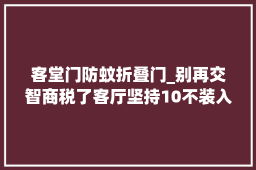客堂门防蚊折叠门_别再交智商税了客厅坚持10不装入住后真喷鼻香
