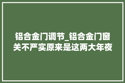 铝合金门调节_铝合金门窗关不严实原来是这两大年夜原因别再让家里漏风了
