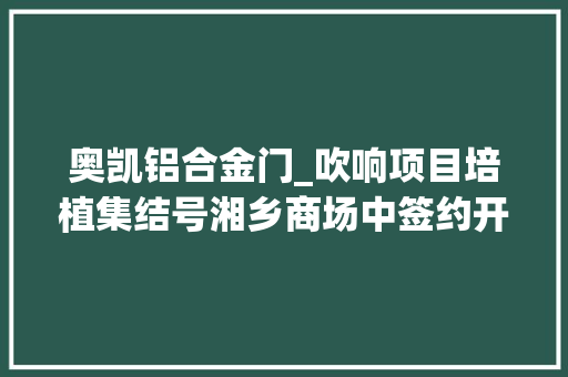 奥凯铝合金门_吹响项目培植集结号湘乡商场中签约开工投产41个重点项目