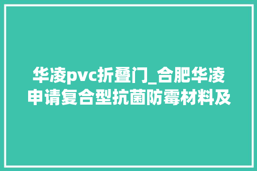 华凌pvc折叠门_合肥华凌申请复合型抗菌防霉材料及其制备方法和应用专利提高了抗菌抗病毒机能