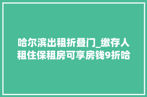 哈尔滨出租折叠门_缴存人租住保租房可享房钱9折哈尔滨市可提取公积金支付保租房房钱