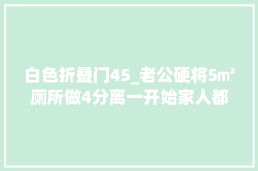 白色折叠门45_老公硬将5㎡厕所做4分离一开始家人都不理解用后直夸明智