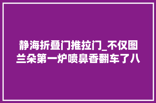 静海折叠门推拉门_不仅图兰朵第一炉喷鼻香翻车了八角亭等更多剧集也如斯