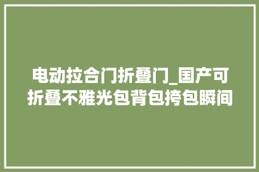 电动拉合门折叠门_国产可折叠不雅光包背包挎包瞬间变形一包两用灵活出行