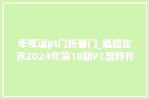 年夜运pt门折叠门_通信世界2024年第18期PT展特刊来了