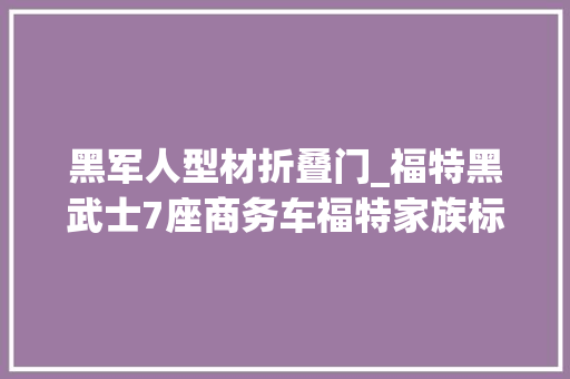 黑军人型材折叠门_福特黑武士7座商务车福特家族标志性前脸还有空悬