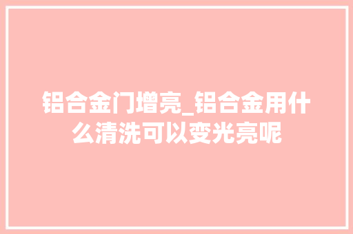 铝合金门增亮_铝合金用什么清洗可以变光亮呢