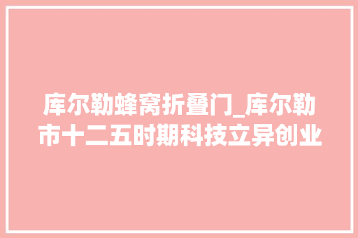 库尔勒蜂窝折叠门_库尔勒市十二五时期科技立异创业成效显著