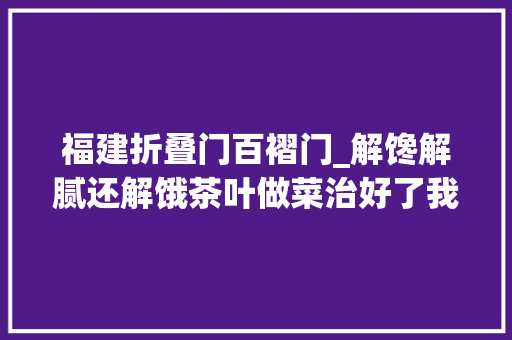 福建折叠门百褶门_解馋解腻还解饿茶叶做菜治好了我的囤菜焦炙