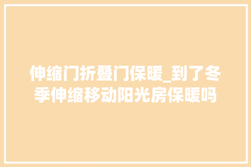 伸缩门折叠门保暖_到了冬季伸缩移动阳光房保暖吗
