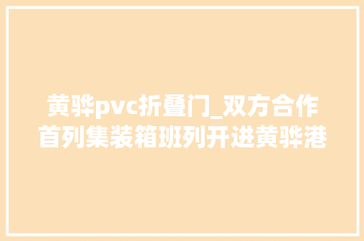 黄骅pvc折叠门_双方合作首列集装箱班列开进黄骅港
