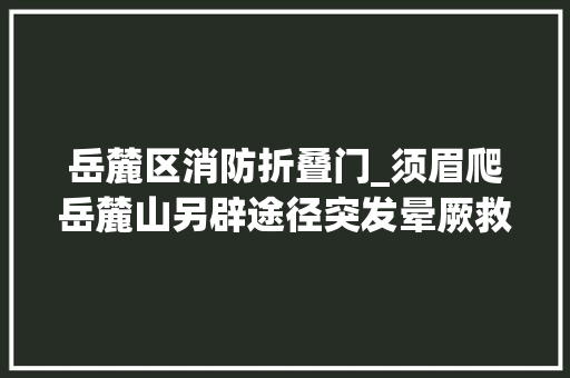 岳麓区消防折叠门_须眉爬岳麓山另辟途径突发晕厥救火员合力抬下山