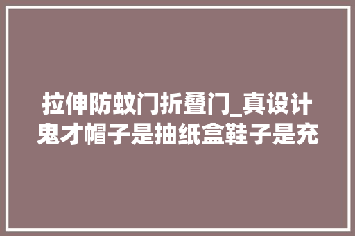 拉伸防蚊门折叠门_真设计鬼才帽子是抽纸盒鞋子是充电宝这确定不是给人添堵的