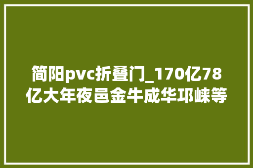 简阳pvc折叠门_170亿78亿大年夜邑金牛成华邛崃等签约开工按下快进键
