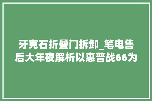 牙克石折叠门拆卸_笔电售后大年夜解析以惠普战66为例具体拆解售后做事