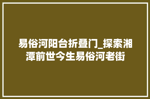 易俗河阳台折叠门_探索湘潭前世今生易俗河老街