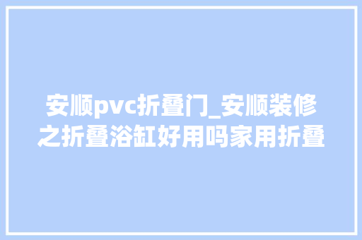 安顺pvc折叠门_安顺装修之折叠浴缸好用吗家用折叠浴缸哪个牌子好